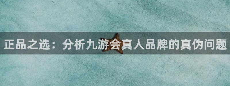 壹号大舞台网站：正品之选：分析九游会真人品牌的真伪问题