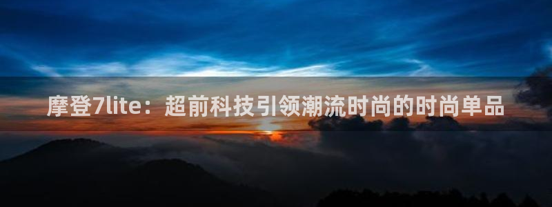 壹号大舞台网站：摩登7lite：超前科技引领潮流时尚的时尚单品