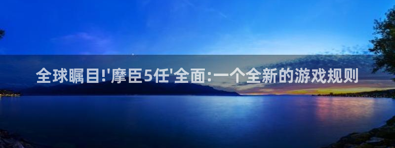 k8凯发集团：全球瞩目!\'摩臣5任\'全面:一个全新的游戏规则