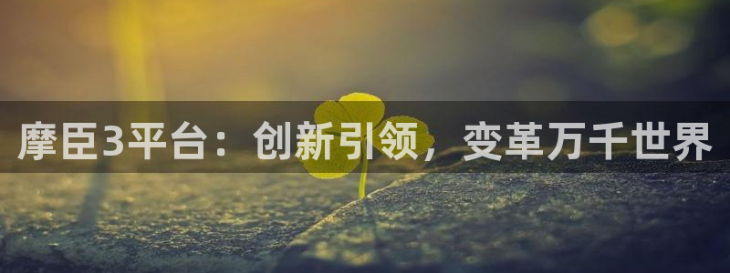 壹号大舞台入口：摩臣3平台：创新引领，变革万千世界