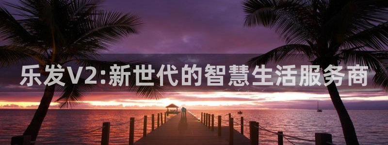 凯发app：乐发V2:新世代的智慧生活服务商