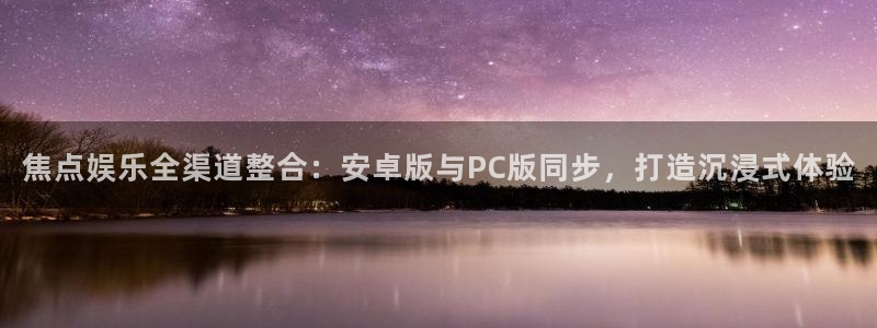 新加坡凯发有限公司：焦点娱乐全渠道整合：安卓版与PC版同步，打造沉浸式体验