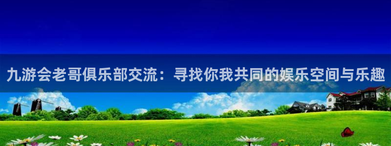 k8凯发pg：九游会老哥俱乐部交流：寻找你我共同的娱乐空间与乐趣