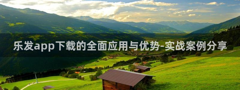 凯发·k8官网：乐发app下载的全面应用与优势-实战案例分享