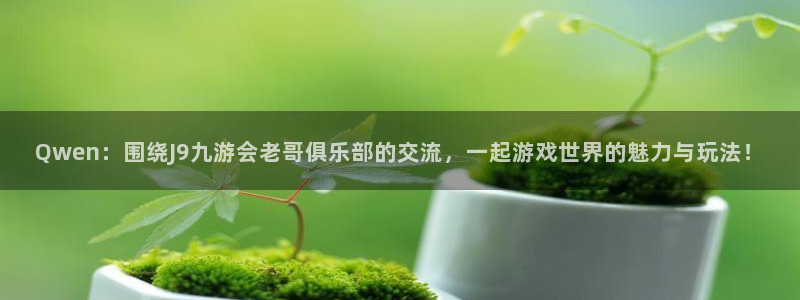 k8凯发分红代理计划：Qwen：围绕J9九游会老哥俱乐部的交流，一起游戏世界的魅力与玩法！