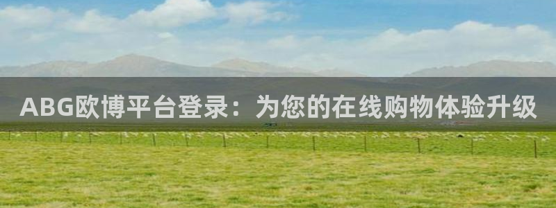 k8凯发平台官方入口下载：ABG欧博平台登录：为您的在线购物体验升级