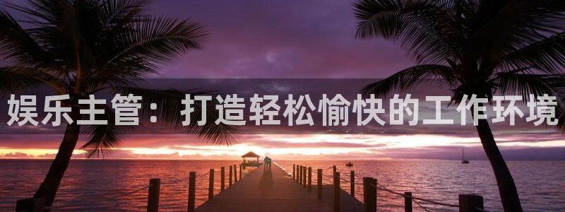 k8凯发注册链接入口：娱乐主管：打造轻松愉快的工作环境