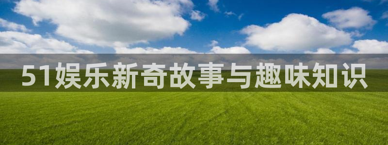 鑫凯发保险柜：51娱乐新奇故事与趣味知识
