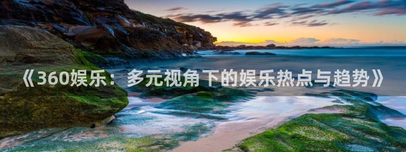 新加坡凯发集团：《360娱乐：多元视角下的娱乐热点与趋势》