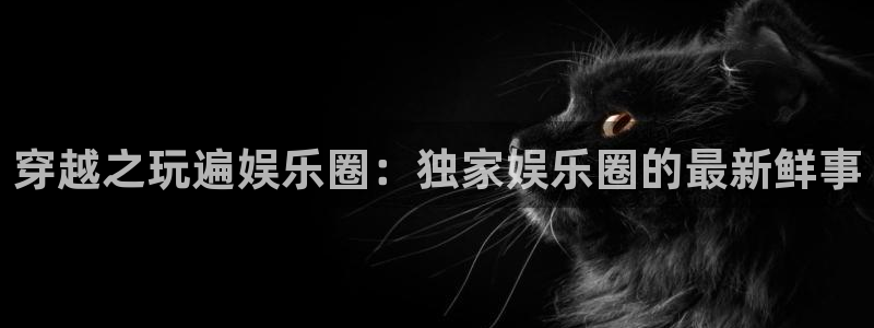 k8凯发路线1：穿越之玩遍娱乐圈：独家娱乐圈的最新鲜事