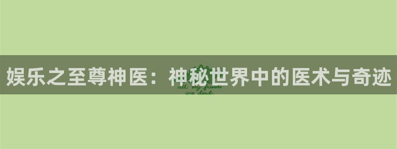 k8凯发,apk.1：娱乐之至尊神医：神秘世界中的医术与奇迹