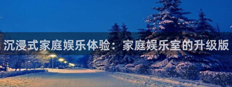 凯发大厦：沉浸式家庭娱乐体验：家庭娱乐室的升级版
