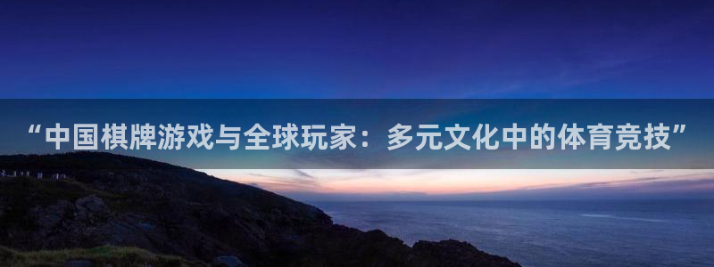 凯发电气重组：“中国棋牌游戏与全球玩家：多元文化中的体育竞技”