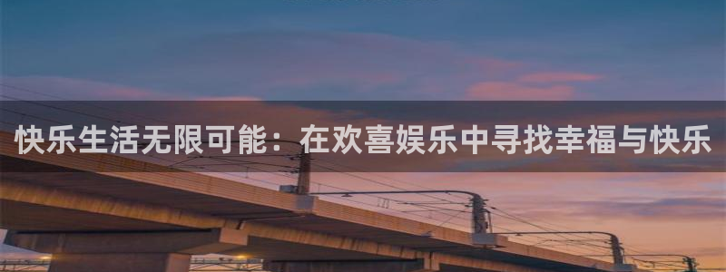 凯发k8官网：快乐生活无限可能：在欢喜娱乐中寻找幸福与快乐