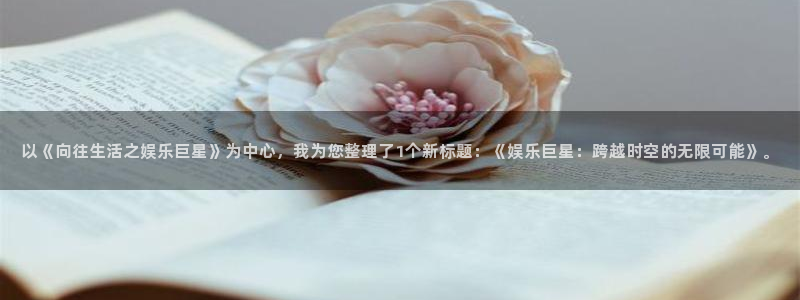 k8凯发账号注册入口：以《向往生活之娱乐巨星》为中心，我为您整理了1个新标题：《娱乐巨星：跨越时空的无限可能》。