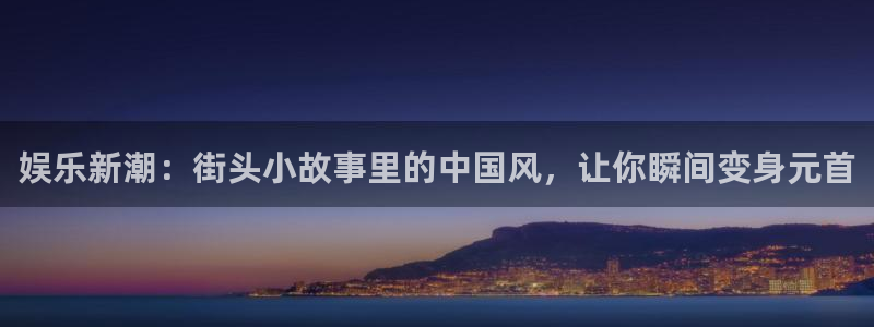 k8凯发加拿大下载：娱乐新潮：街头小故事里的中国风，让你瞬间变身元首
